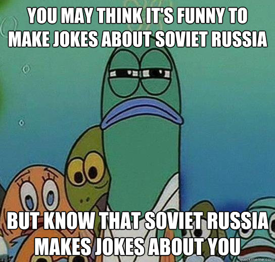 You may think it's funny to make jokes about Soviet Russia But know that Soviet Russia makes jokes about you  Serious fish SpongeBob