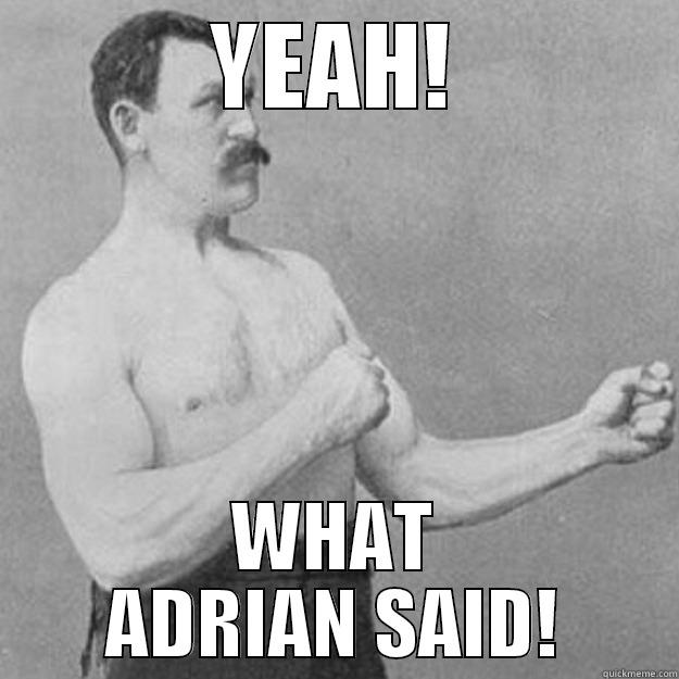 YEAH! WHAT ADRIAN SAID! overly manly man