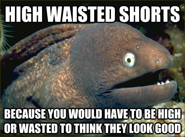 high waisted shorts because you would have to be high or wasted to think they look good - high waisted shorts because you would have to be high or wasted to think they look good  Bad Joke Eel