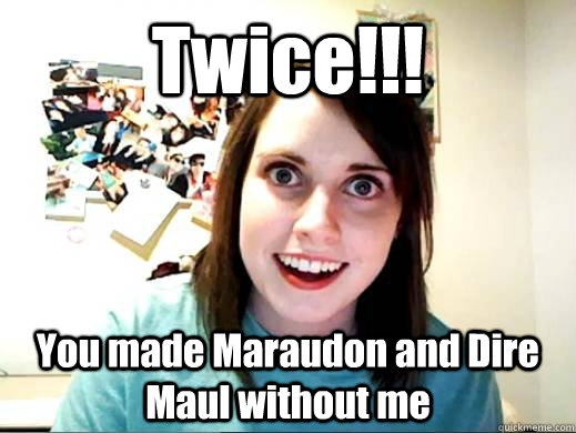 Twice!!! You made Maraudon and Dire Maul without me  