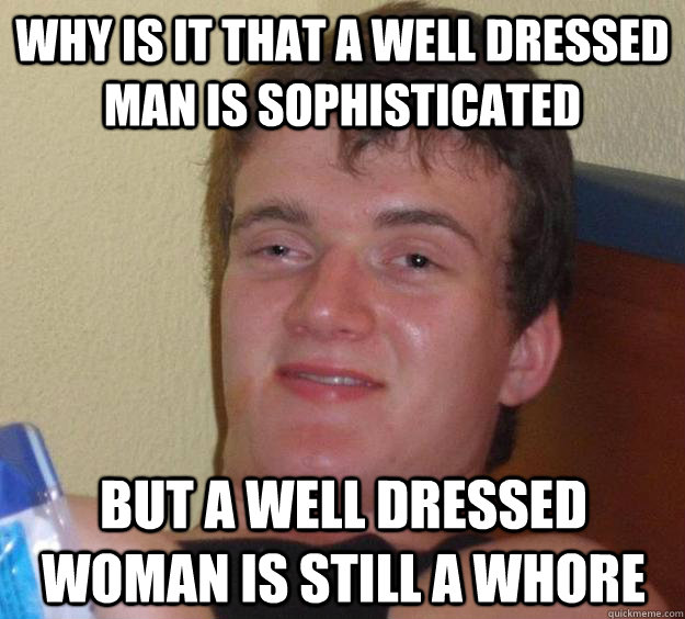 Why is it that a well dressed man is sophisticated But a well dressed woman is still a whore  10 Guy