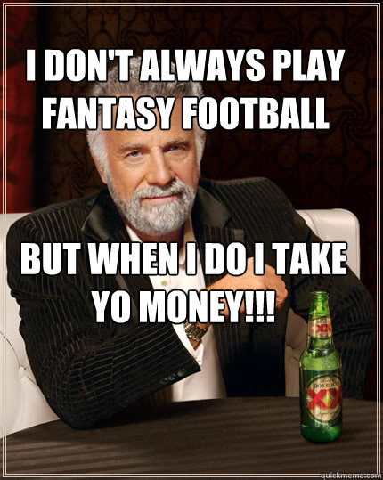 I don't always play fantasy football but when i do i take yo money!!!  Dos Equis man