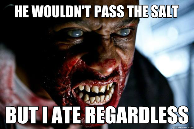 he wouldn't pass the salt but i ate regardless  