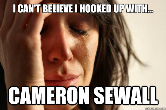 I can't believe I hooked up with... Cameron Sewall  First World Problems