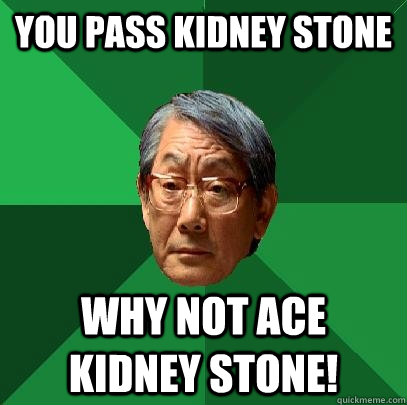 You pass kidney stone Why not ACE kidney stone!  High Expectations Asian Father