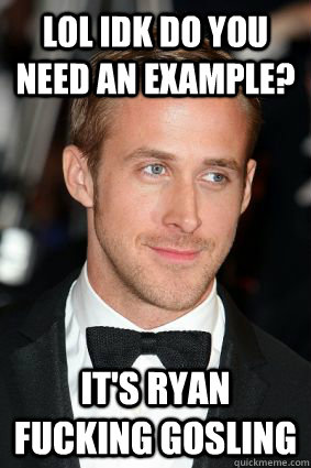 LOL IDK do you need an example? it's ryan fucking gosling  Good Guy Ryan Gosling