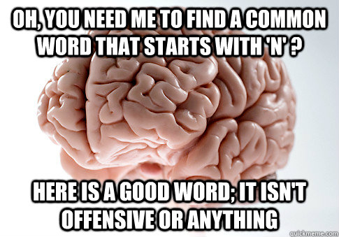 Oh, you need me to find a common word that starts with 'n' ? here is a good word; it isn't offensive or anything  Scumbag Brain