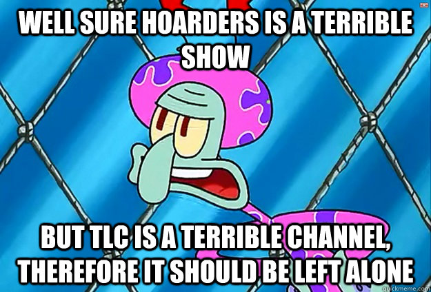 Well Sure Hoarders is a terrible show But TLC is a terrible channel, therefore it should be left alone  