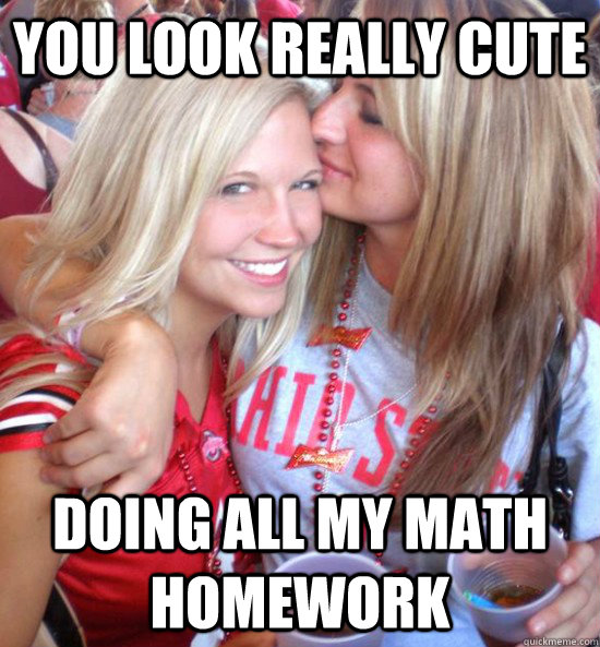 You Look Really Cute Doing all my math homework  