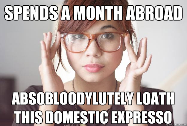 Spends a month abroad  absobloodylutely loath this domestic expresso

  Hispter Traveler
