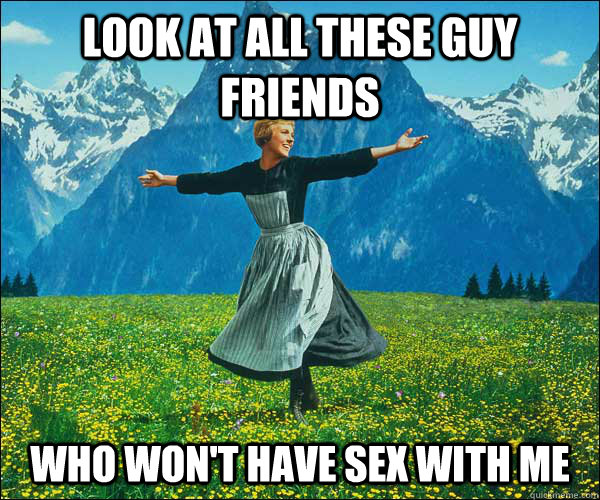 look at all these guy friends who won't have sex with me  Sound of Music