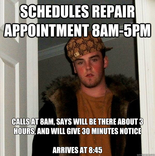 Schedules repair appointment 8AM-5PM Calls at 8AM, says will be there about 3 hours, and will give 30 minutes notice

Arrives at 8:45  Scumbag Steve