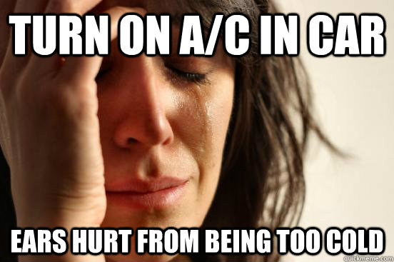 turn on a/c in car ears hurt from being too cold  First World Problems
