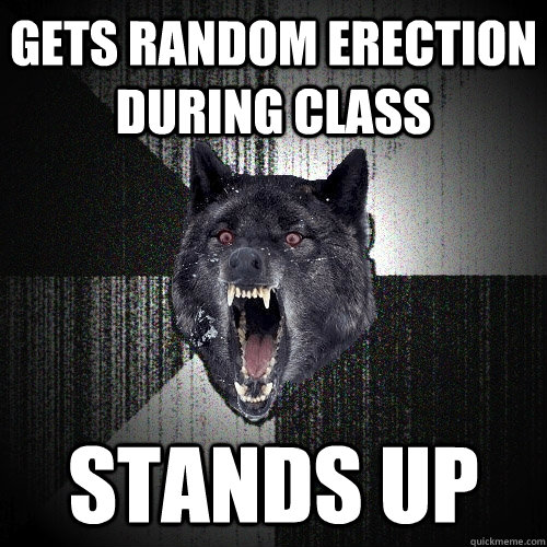gets random erection during class stands up  Insanity Wolf