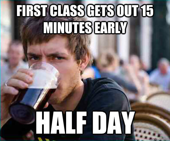 First class gets out 15 minutes early Half day  College Senior