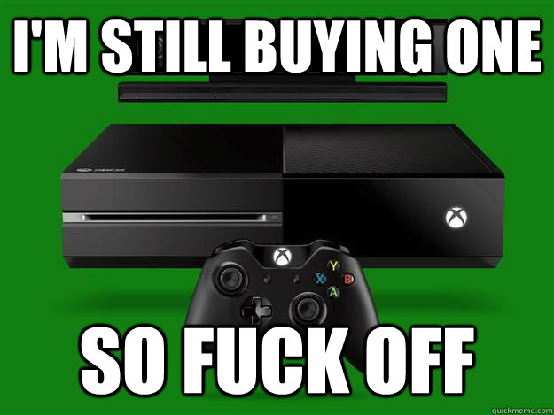 I'm still buying one So FUCK OFF  Scumbag Xbox One