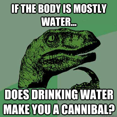 If the body is mostly water... Does drinking water make you a cannibal? - If the body is mostly water... Does drinking water make you a cannibal?  Philosoraptor