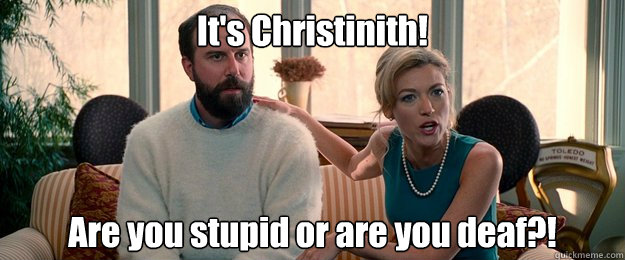 It's Christinith! Are you stupid or are you deaf?! - It's Christinith! Are you stupid or are you deaf?!  Christinith