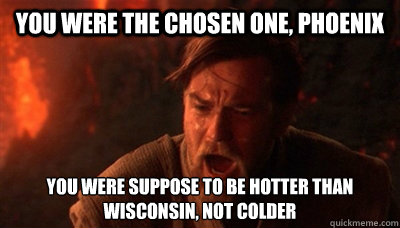 You were the chosen one, Phoenix you were suppose to be hotter than wisconsin, not colder  Epic Fucking Obi Wan