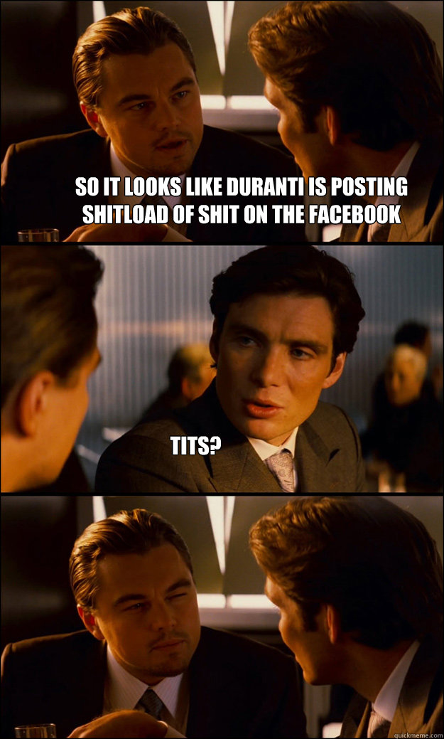 So it looks like duranti is posting shitload of shit on the facebook Tits?  Inception