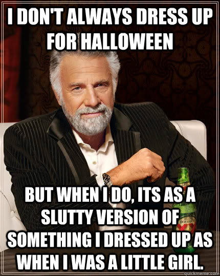 I don't always dress up for halloween but when I do, its as a slutty version of something i dressed up as when i was a little girl.  The Most Interesting Man In The World