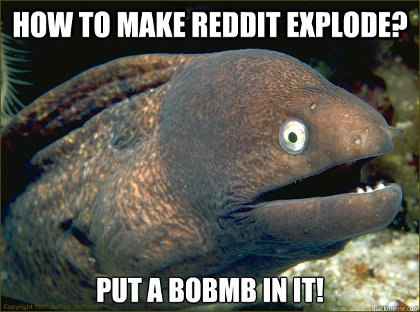 How to make Reddit Explode? Put a bobmb in it! - How to make Reddit Explode? Put a bobmb in it!  Bad Joke Eel