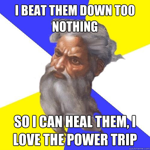 i Beat them Down too nothing so i can Heal them, i love The power trip  Advice God