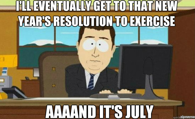 i'll eventually get to that new year's resolution to exercise aaaand it's july  aaaand its gone