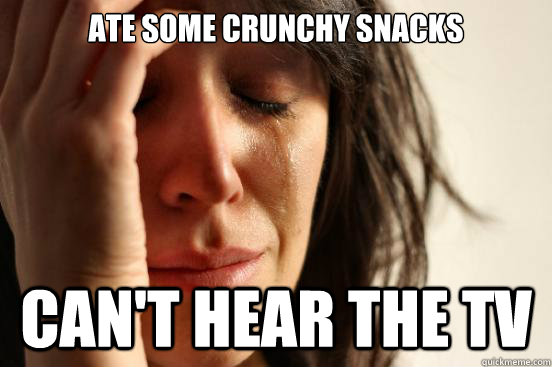 Ate some crunchy snacks Can't hear the tv  First World Problems
