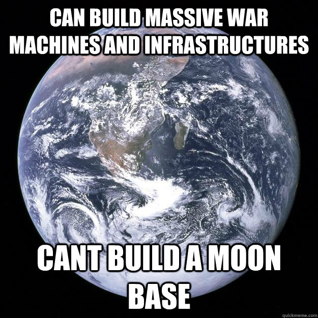 can build massive war machines and infrastructures cant build a moon base  Scumbag Earth