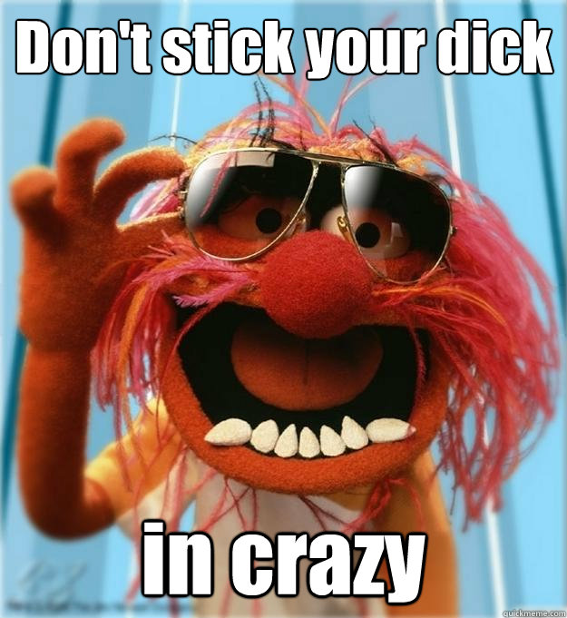 Don't stick your dick in crazy  