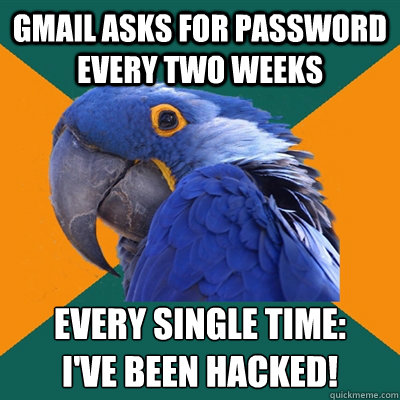 gmail asks for password every two weeks every single time: 
i've been hacked!  Paranoid Parrot
