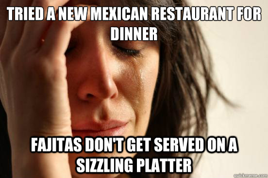 tried a new mexican restaurant for dinner  fajitas don't get served on a sizzling platter  First World Problems