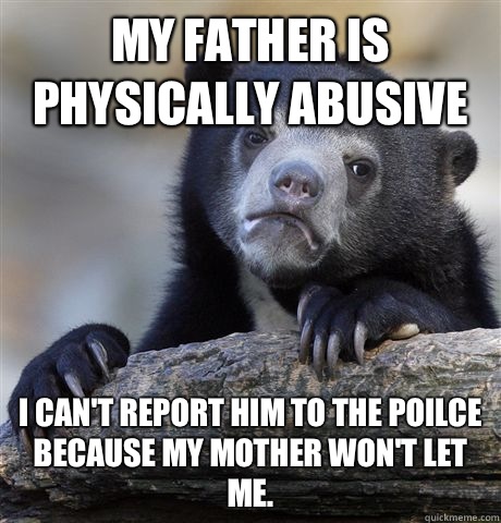 My father is physically abusive I can't report him to the poilce because my mother won't let me.  - My father is physically abusive I can't report him to the poilce because my mother won't let me.   Confession Bear