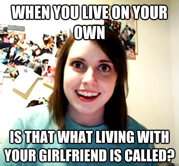 When you live on your own is that what living with your girlfriend is called?  Overly Attached Girlfriend