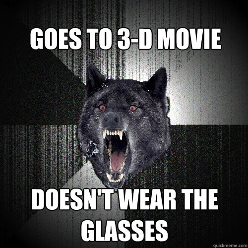 goes to 3-d movie doesn't wear the glasses  Insanity Wolf