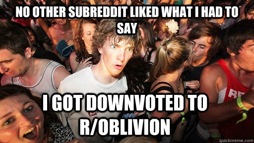 No other subreddit liked what I had to say I got downvoted to r/oblivion  Sudden Clarity Clarence
