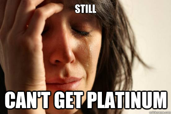 still can't get platinum  - still can't get platinum   First World Problems