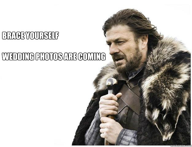 Brace Yourself

Wedding Photos are coming  Imminent Ned