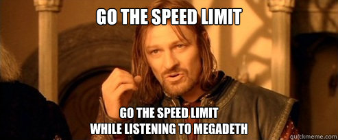 go the speed limit
while listening to megadeth go the speed limit
while listening to megadeth  One Does Not Simply