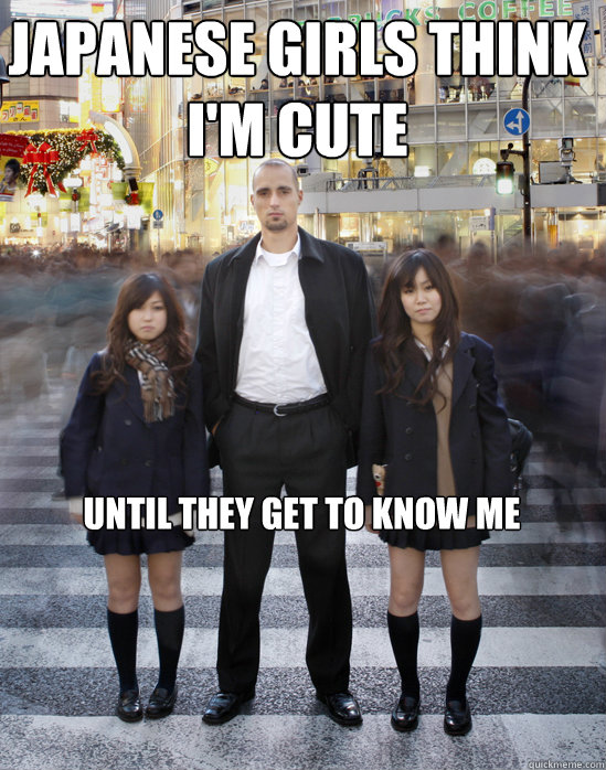 Japanese girls think I'm cute until they get to know me - Japanese girls think I'm cute until they get to know me  Gaijin