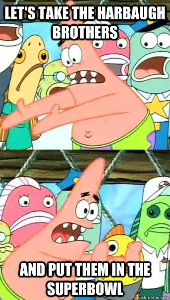 let's take the harbaugh brothers and put them in the superbowl  Push it somewhere else Patrick