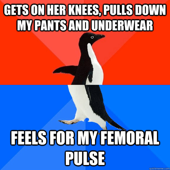 gets on her knees, pulls down my pants and underwear Feels for my femoral pulse  Socially Awesome Awkward Penguin