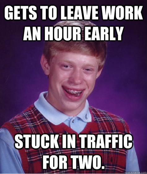 Gets to leave work an hour early Stuck in traffic for two.  Bad Luck Brian