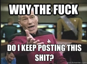 why the fuck do i keep posting this shit?  Annoyed Picard