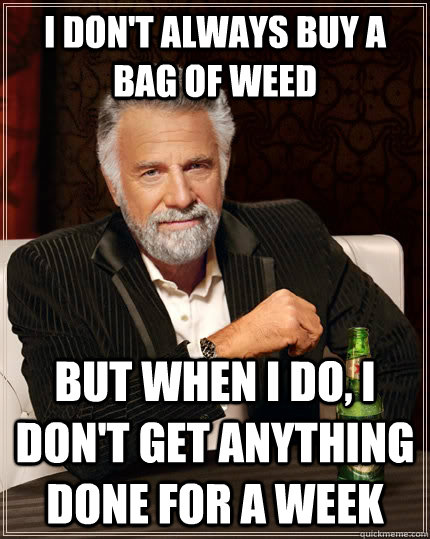 I don't always buy a bag of weed but when I do, I don't get anything done for a week  The Most Interesting Man In The World