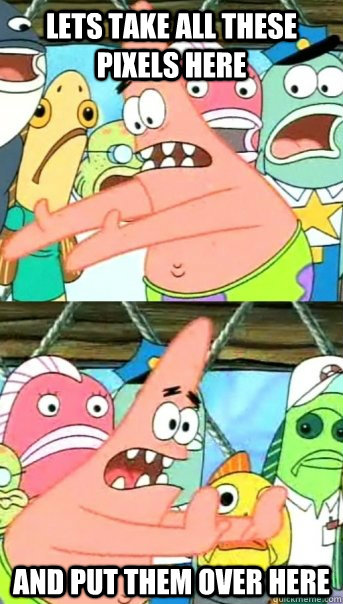 Lets take all these pixels here and put them over here  Push it somewhere else Patrick