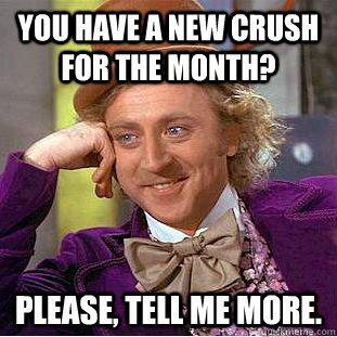 You have a new crush for the month? Please, tell me more.  Creepy Wonka