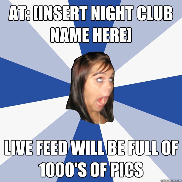 At: [insert night club name here] live feed will be full of 1000's of pics  Annoying Facebook Girl