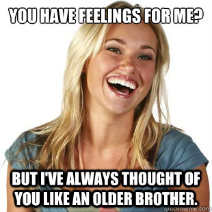 You have feelings for me? but I've always thought of you like an older brother.  Friendzone Fiona
